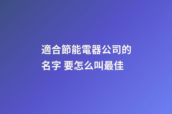 適合節能電器公司的名字 要怎么叫最佳-第1張-公司起名-玄機派
